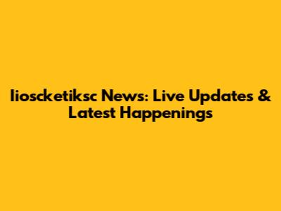 Iioscketiksc News: Live Updates & Latest Happenings