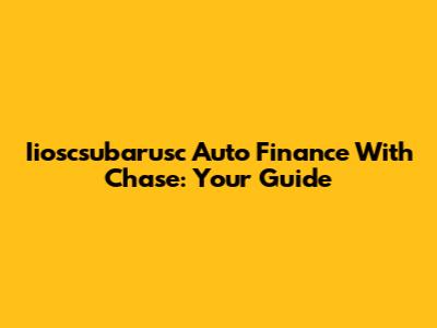 Iioscsubarusc Auto Finance With Chase: Your Guide