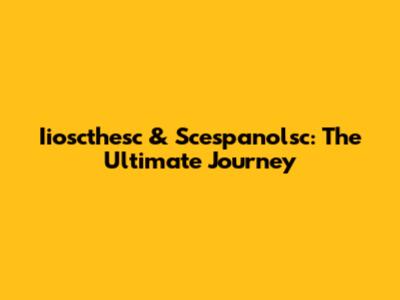 Iioscthesc & Scespanolsc: The Ultimate Journey
