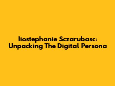 Iiostephanie Sczarubasc: Unpacking The Digital Persona