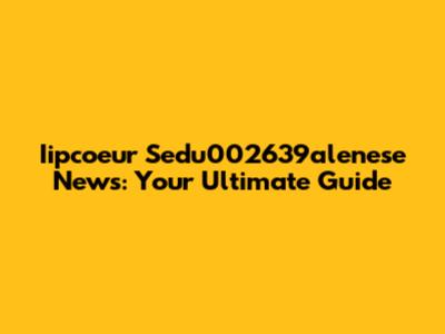 Iipcoeur Sedu002639alenese News: Your Ultimate Guide