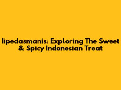 Iipedasmanis: Exploring The Sweet & Spicy Indonesian Treat