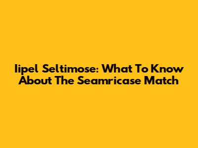 Iipel Seltimose: What To Know About The Seamricase Match