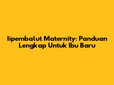 Iipembalut Maternity: Panduan Lengkap Untuk Ibu Baru