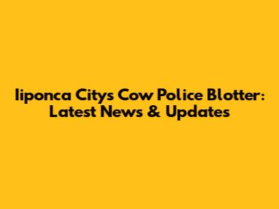 Iiponca City's Cow Police Blotter: Latest News & Updates