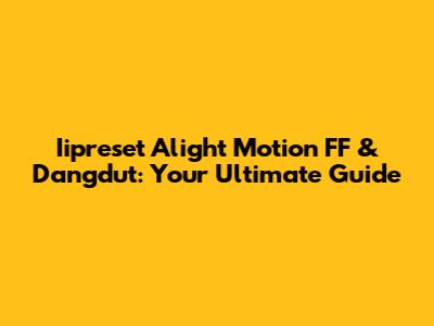 Iipreset Alight Motion FF & Dangdut: Your Ultimate Guide