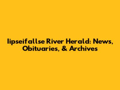Iipseifallse River Herald: News, Obituaries, & Archives