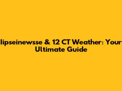 Iipseinewsse & 12 CT Weather: Your Ultimate Guide