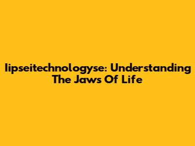 Iipseitechnologyse: Understanding The Jaws Of Life