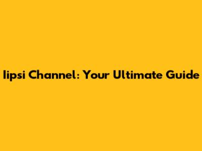 Iipsi Channel: Your Ultimate Guide