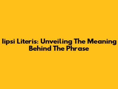 Iipsi Literis: Unveiling The Meaning Behind The Phrase