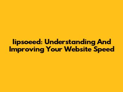 Iipsoeed: Understanding And Improving Your Website Speed