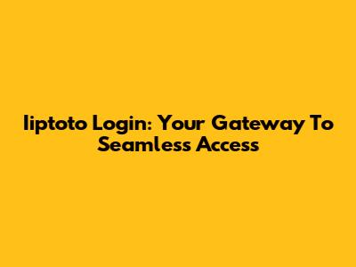 Iiptoto Login: Your Gateway To Seamless Access