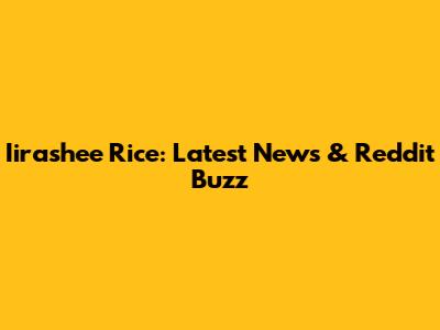 Iirashee Rice: Latest News & Reddit Buzz