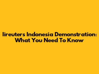 Iireuters Indonesia Demonstration: What You Need To Know