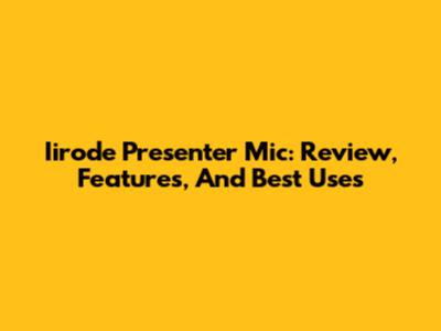 Iirode Presenter Mic: Review, Features, And Best Uses