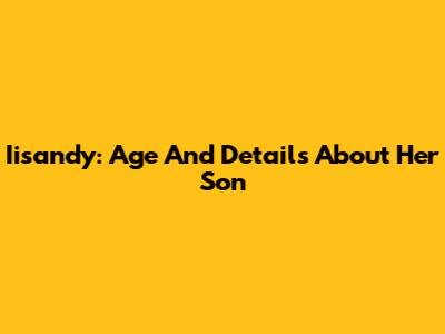 Iisandy: Age And Details About Her Son