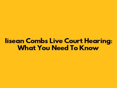 Iisean Combs Live Court Hearing: What You Need To Know