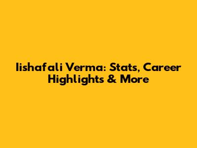 Iishafali Verma: Stats, Career Highlights & More