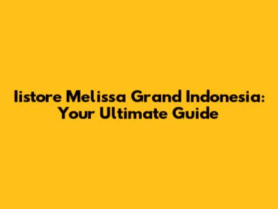 Iistore Melissa Grand Indonesia: Your Ultimate Guide