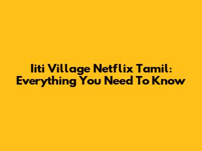 Iiti Village Netflix Tamil: Everything You Need To Know