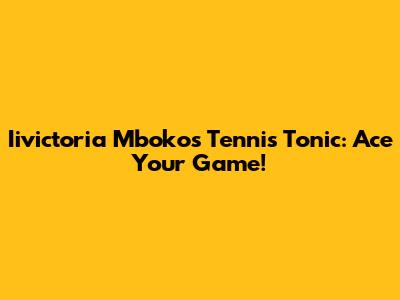Iivictoria Mboko's Tennis Tonic: Ace Your Game!