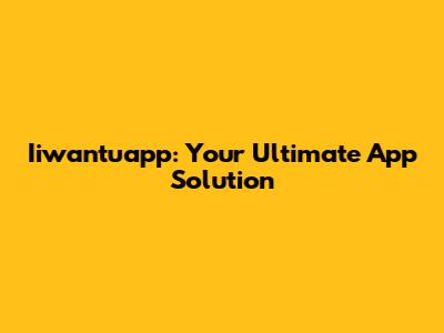 Iiwantuapp: Your Ultimate App Solution