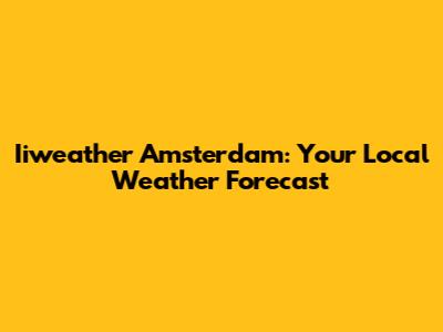 Iiweather Amsterdam: Your Local Weather Forecast