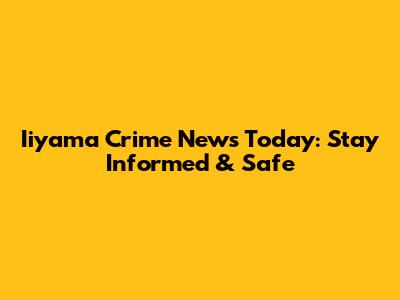 Iiyama Crime News Today: Stay Informed & Safe