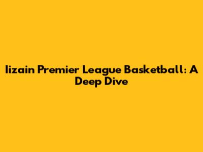 Iizain Premier League Basketball: A Deep Dive