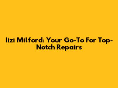 Iizi Milford: Your Go-To For Top-Notch Repairs