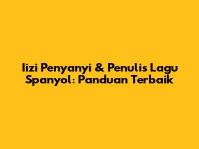 Iizi Penyanyi & Penulis Lagu Spanyol: Panduan Terbaik