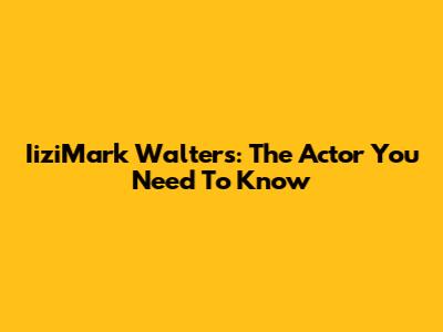 IiziMark Walters: The Actor You Need To Know