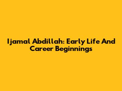 Ijamal Abdillah: Early Life And Career Beginnings