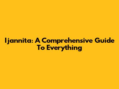 Ijannita: A Comprehensive Guide To Everything