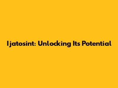 Ijatosint: Unlocking Its Potential
