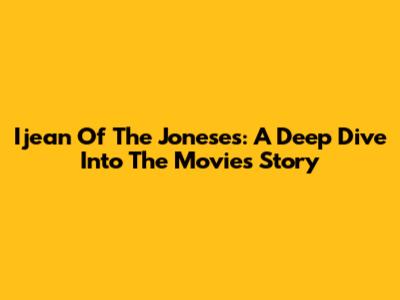 Ijean Of The Joneses: A Deep Dive Into The Movie's Story
