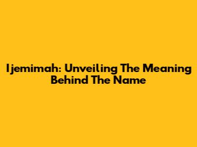 Ijemimah: Unveiling The Meaning Behind The Name