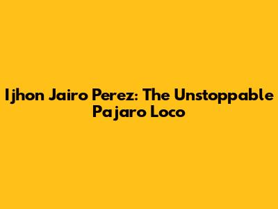 Ijhon Jairo Perez: The Unstoppable 'Pajaro Loco'