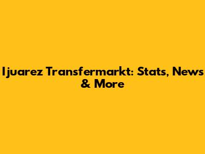 Ijuarez Transfermarkt: Stats, News & More