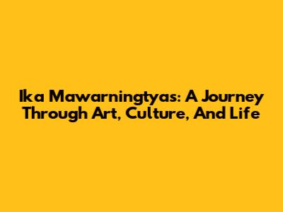 Ika Mawarningtyas: A Journey Through Art, Culture, And Life