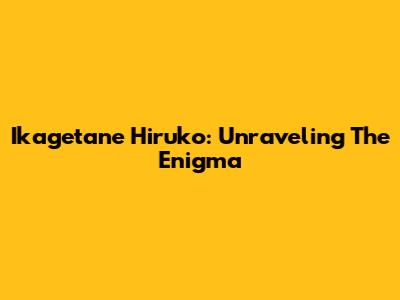 Ikagetane Hiruko: Unraveling The Enigma