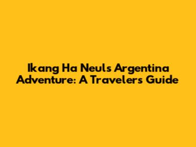 Ikang Ha Neul's Argentina Adventure: A Traveler's Guide