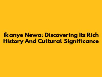 Ikanye Newa: Discovering Its Rich History And Cultural Significance