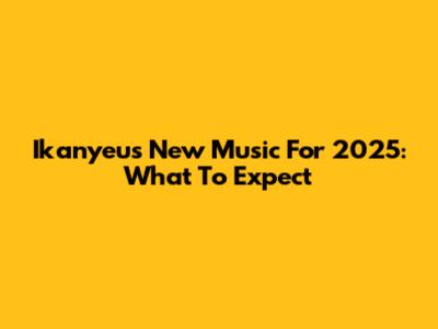 Ikanyeu's New Music For 2025: What To Expect