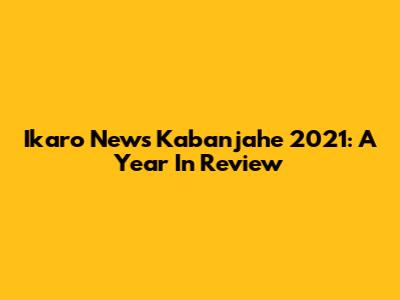 Ikaro News Kabanjahe 2021: A Year In Review