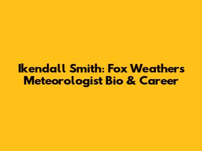 Ikendall Smith: Fox Weather's Meteorologist Bio & Career