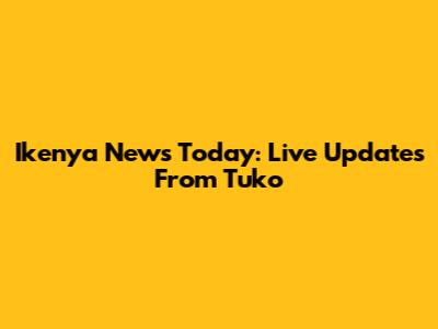 Ikenya News Today: Live Updates From Tuko