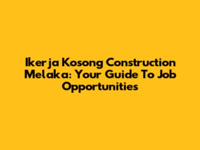 Ikerja Kosong Construction Melaka: Your Guide To Job Opportunities