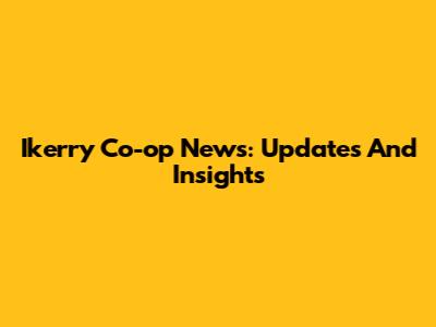 Ikerry Co-op News: Updates And Insights